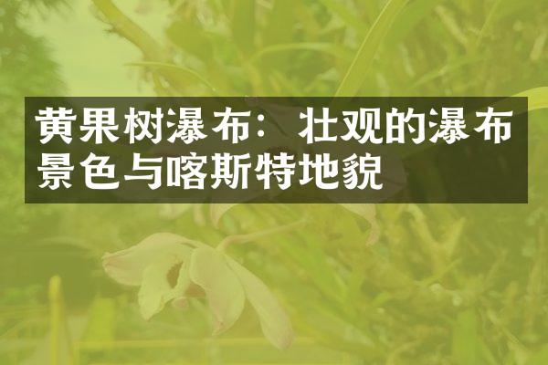 黄果树瀑布：壮观的瀑布景色与喀斯特地貌