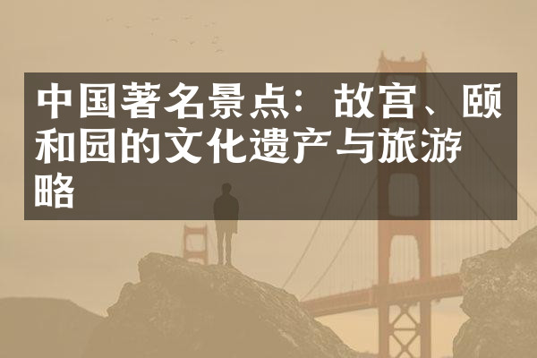 中国著名景点：故宫、颐和园的文化遗产与旅游攻略