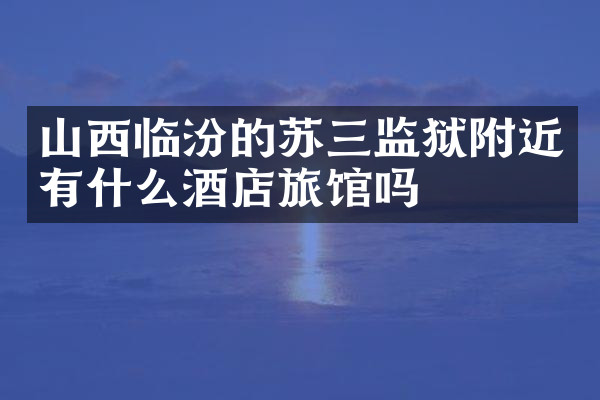 山西临汾的苏三监狱附近有什么酒店旅馆吗