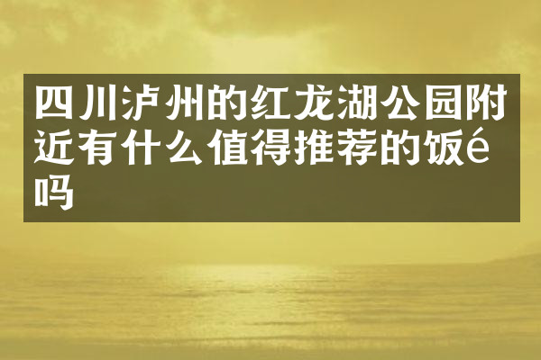 四川泸州的红龙湖公园附近有什么值得推荐的饭馆吗