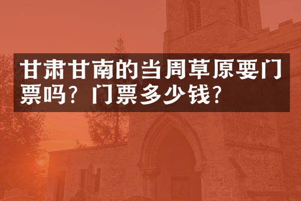 甘肃甘南的当周草原要门票吗？门票多少钱？