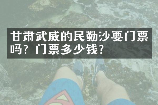 甘肃武威的民勤沙要门票吗？门票多少钱？