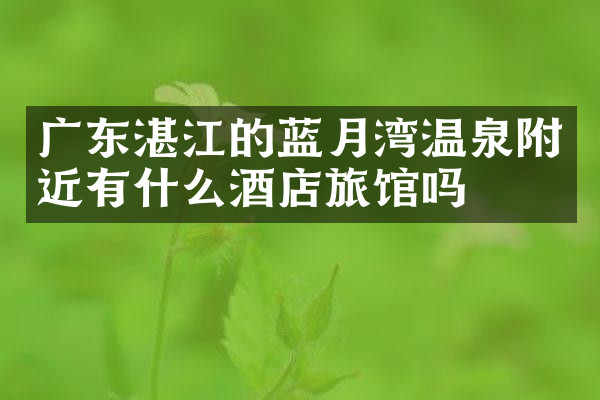 广东湛江的蓝月湾温泉附近有什么酒店旅馆吗