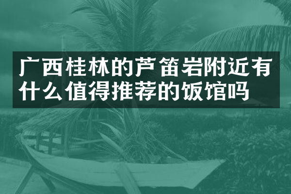 广西桂林的芦笛岩附近有什么值得推荐的饭馆吗