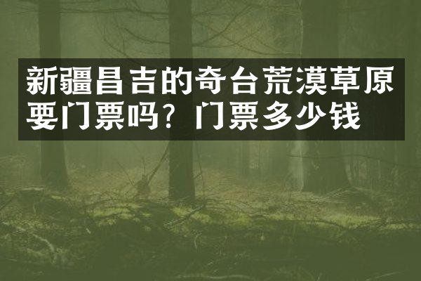 新疆昌吉的奇台荒漠草原要门票吗？门票多少钱？