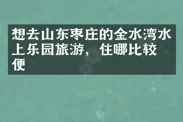 想去山东枣庄的金水湾水上乐园旅游，住哪比较方便