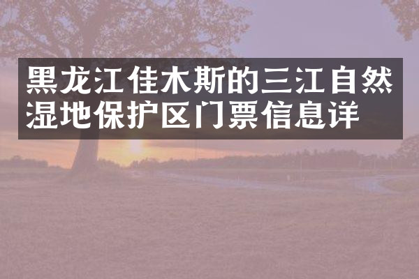 黑龙江佳木斯的三江自然湿地保护区门票信息详情