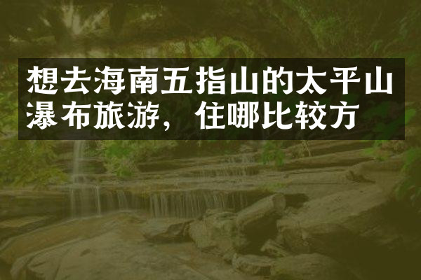 想去海南五指山的太平山瀑布旅游，住哪比较方便
