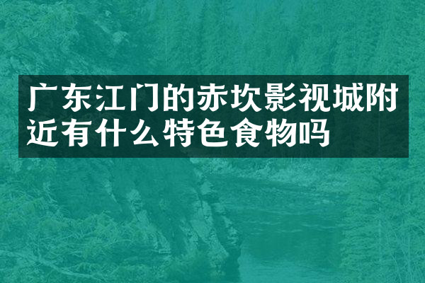 广东江门的赤坎影视城附近有什么特色食物吗
