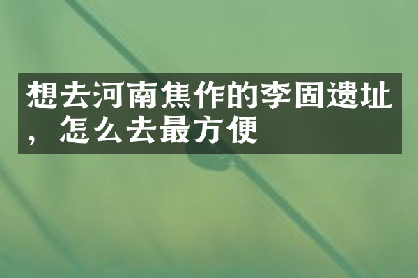 想去河南焦作的李固遗址，怎么去最方便