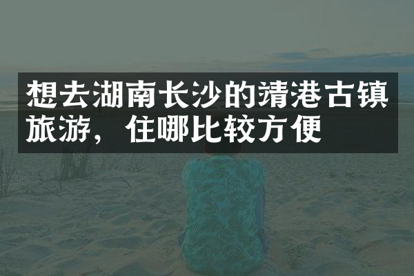 想去湖南长沙的靖港古镇旅游，住哪比较方便