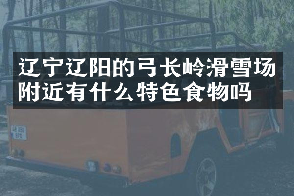 辽宁辽阳的弓长岭滑雪场附近有什么特色食物吗