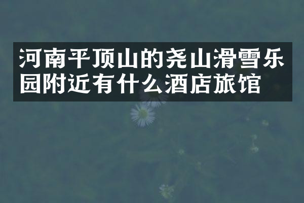 河南平顶山的尧山滑雪乐园附近有什么酒店旅馆吗