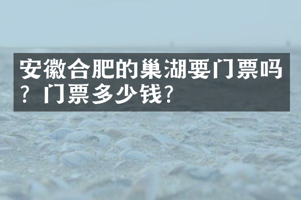 安徽合肥的巢湖要门票吗？门票多少钱？