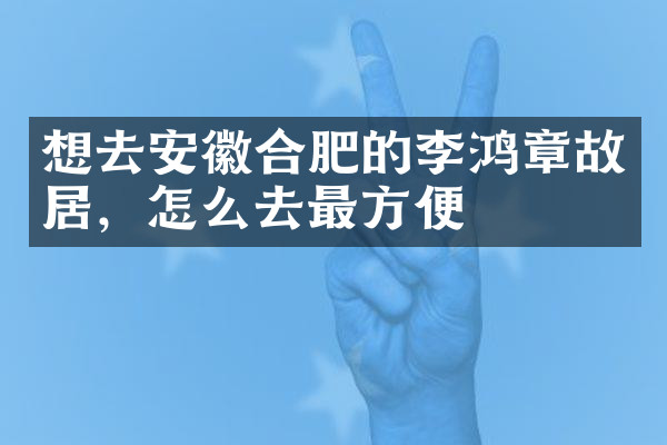 想去安徽合肥的李鸿章故居，怎么去最方便