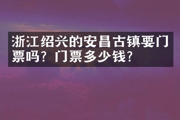 浙江绍兴的安昌古镇要门票吗？门票多少钱？