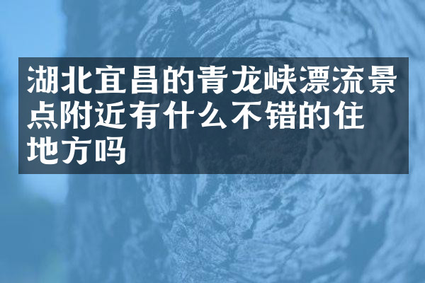 湖北宜昌的青龙峡漂流景点附近有什么不错的住的地方吗