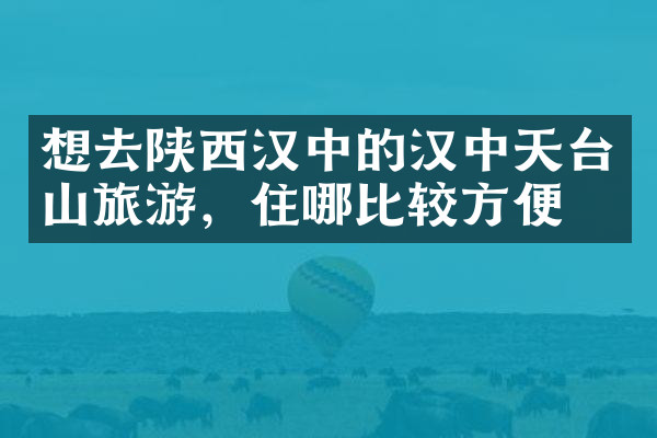 想去陕西汉中的汉中天台山旅游，住哪比较方便