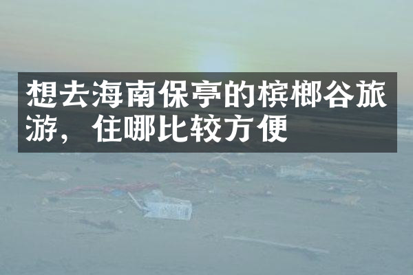 想去海南保亭的槟榔谷旅游，住哪比较方便