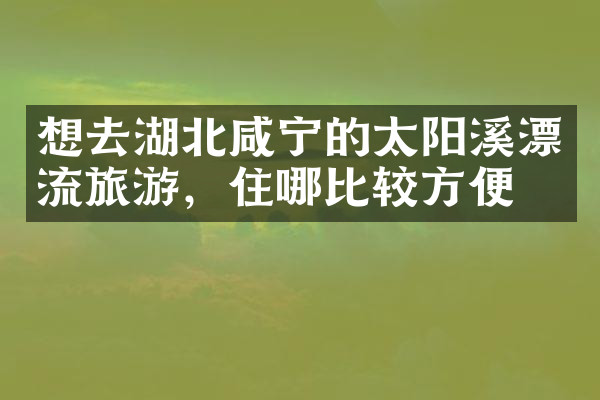 想去湖北咸宁的太阳溪漂流旅游，住哪比较方便