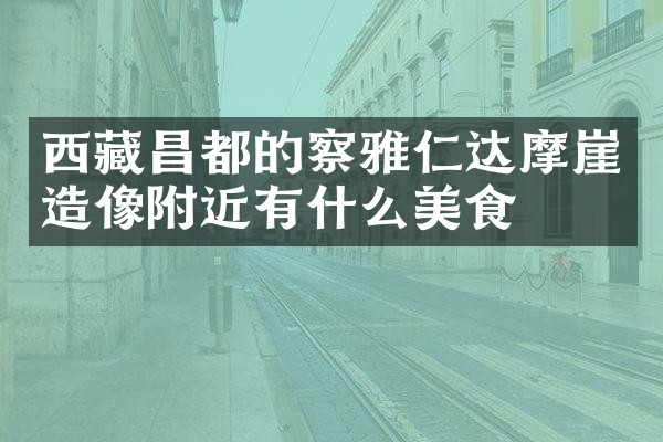 西藏昌都的察雅仁达摩崖造像附近有什么美食