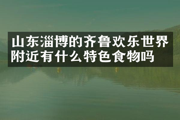山东淄博的齐鲁欢乐世界附近有什么特色食物吗