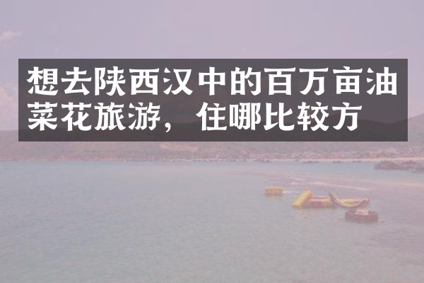 想去陕西汉中的百万亩油菜花旅游，住哪比较方便