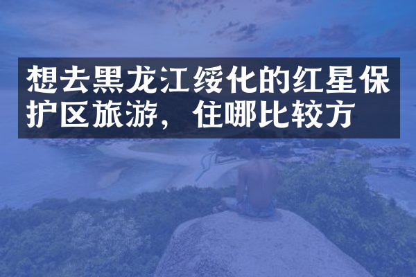 想去黑龙江绥化的红星保护区旅游，住哪比较方便