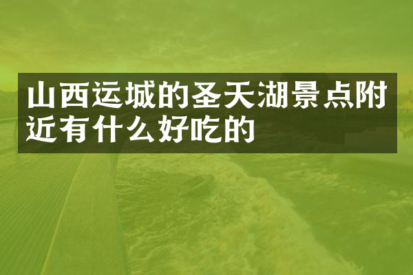 山西运城的圣天湖景点附近有什么好吃的