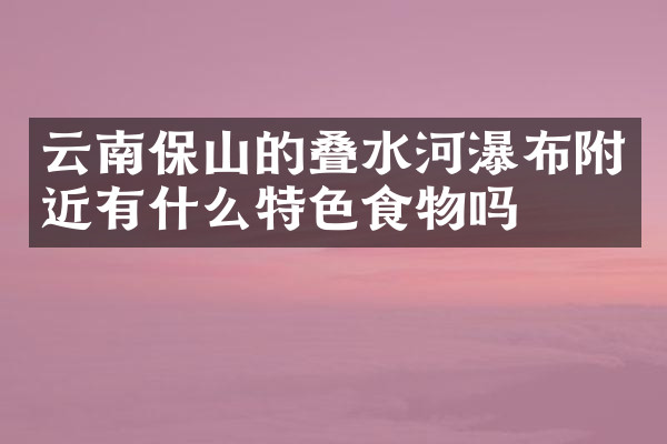 云南保山的叠水河瀑布附近有什么特色食物吗