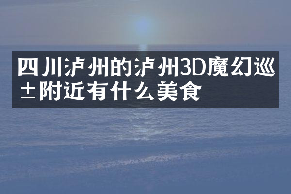 四川泸州的泸州3D魔幻巡展附近有什么美食