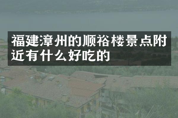 福建漳州的顺裕楼景点附近有什么好吃的