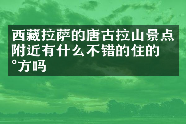 西藏拉萨的唐古拉山景点附近有什么不错的住的地方吗
