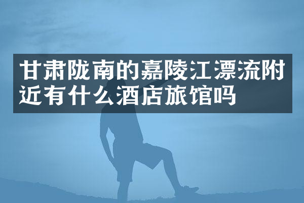 甘肃陇南的嘉陵江漂流附近有什么酒店旅馆吗