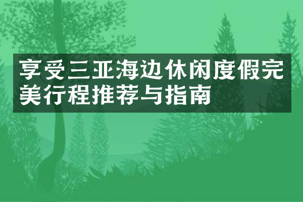 享受三亚海边休闲度假完美行程推荐与指南