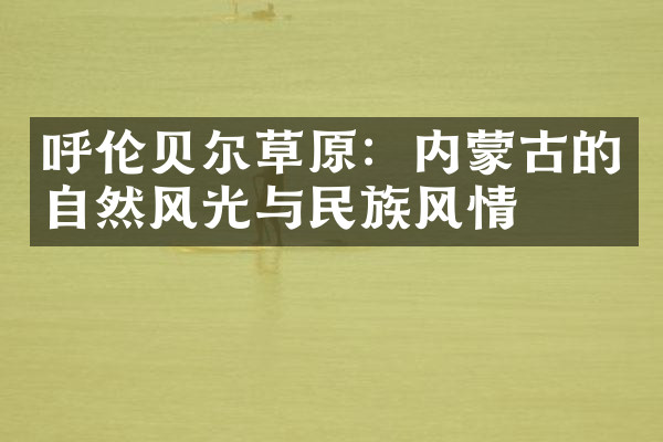 呼伦贝尔草原：内蒙古的自然风光与民族风情
