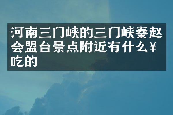 河南三门峡的三门峡秦赵会盟台景点附近有什么好吃的