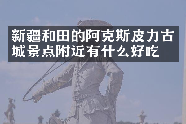 新疆和田的阿克斯皮力古城景点附近有什么好吃的