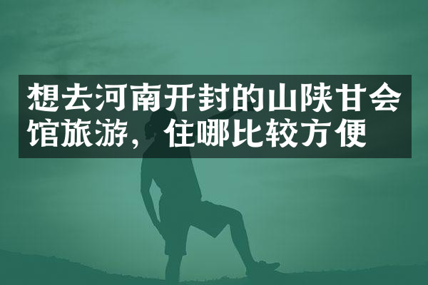 想去河南开封的山陕甘会馆旅游，住哪比较方便