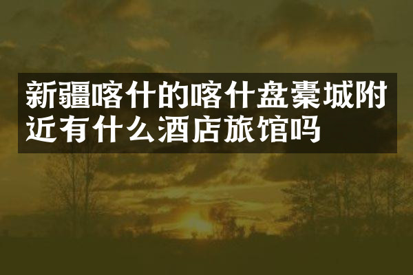 新疆喀什的喀什盘橐城附近有什么酒店旅馆吗