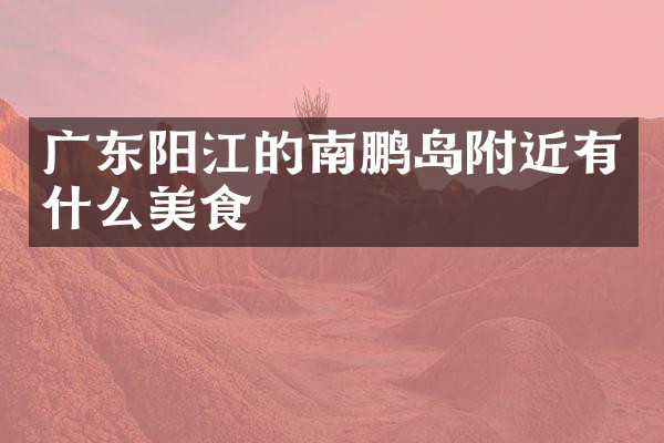 广东阳江的南鹏岛附近有什么美食