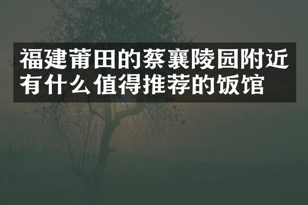 福建莆田的蔡襄陵园附近有什么值得推荐的饭馆吗