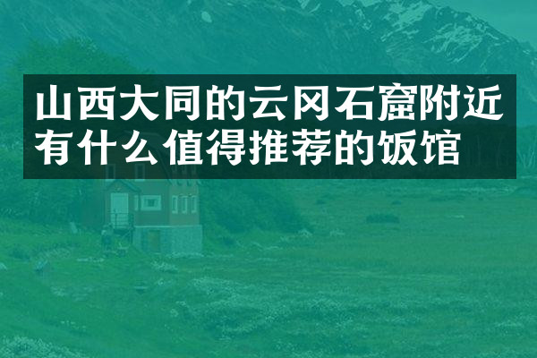 山西大同的云冈石窟附近有什么值得推荐的饭馆吗