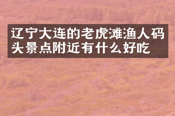 辽宁大连的老虎滩渔人码头景点附近有什么好吃的