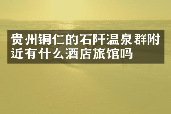 贵州铜仁的石阡温泉群附近有什么酒店旅馆吗