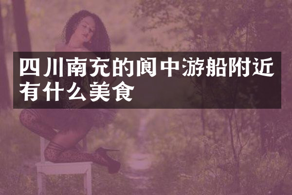 四川南充的阆中游船附近有什么美食