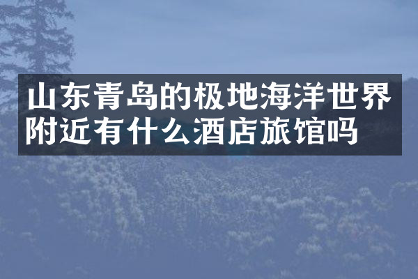 山东青岛的极地海洋世界附近有什么酒店旅馆吗