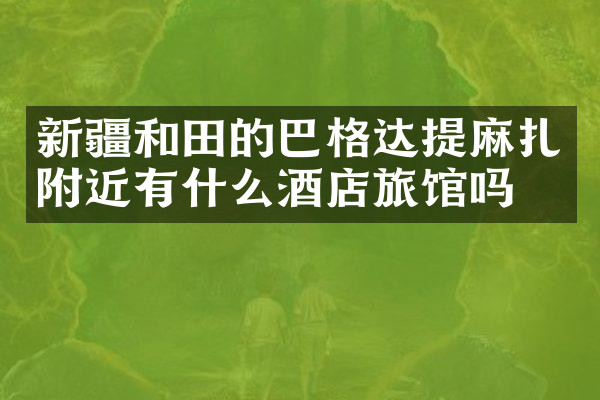 新疆和田的巴格达提麻扎附近有什么酒店旅馆吗