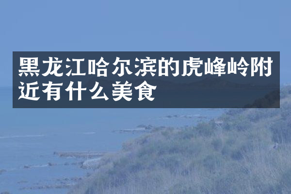 黑龙江哈尔滨的虎峰岭附近有什么美食