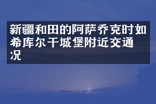 新疆和田的阿萨乔克时如希库尔干城堡附近交通概况